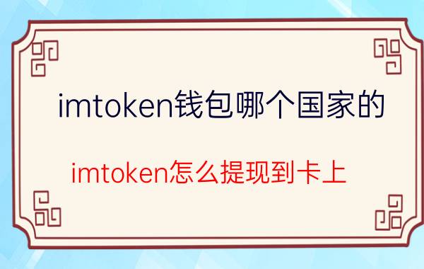 imtoken钱包哪个国家的 imtoken怎么提现到卡上？